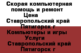 Скорая компьютерная помощь и ремонт › Цена ­ 500 - Ставропольский край, Пятигорск г. Компьютеры и игры » Услуги   . Ставропольский край,Пятигорск г.